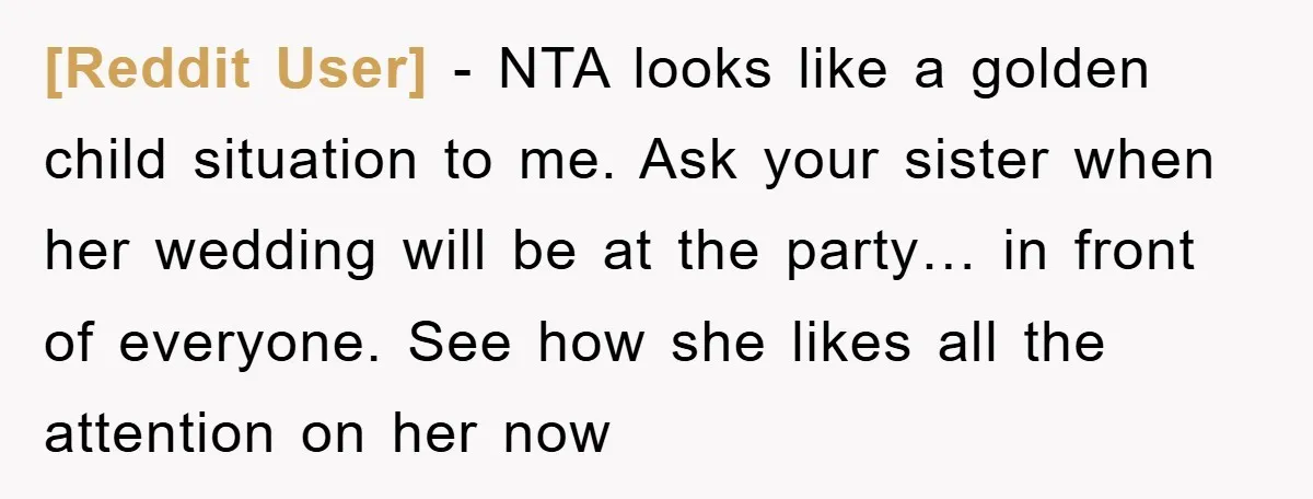 [Reddit User] − NTA looks like a golden child situation to me. Ask your sister when her wedding will be at the party… in front of everyone. See how she...
