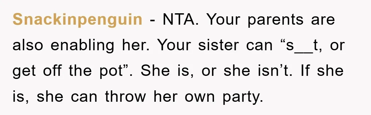 Snackinpenguin − NTA. Your parents are also enabling her. Your sister can “s__t, or get off the pot”. She is, or she isn’t. If she is, she can throw her...