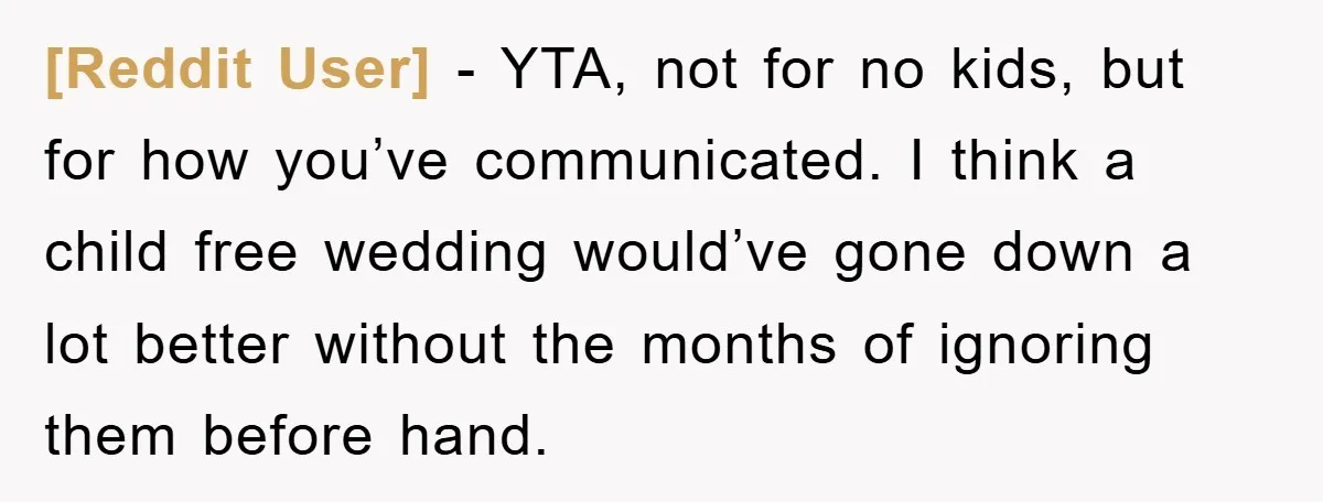 [Reddit User] − YTA, not for no kids, but for how you’ve communicated. I think a child free wedding would’ve gone down a lot better without the months of ignoring...