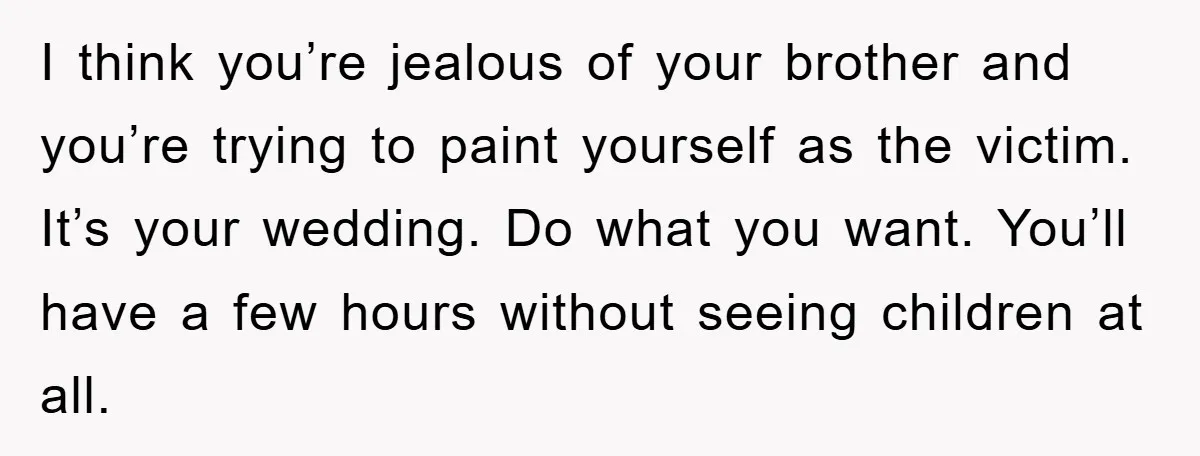 I think you’re jealous of your brother and you’re trying to paint yourself as the victim. It’s your wedding. Do what you want. You’ll have a few hours without seeing...