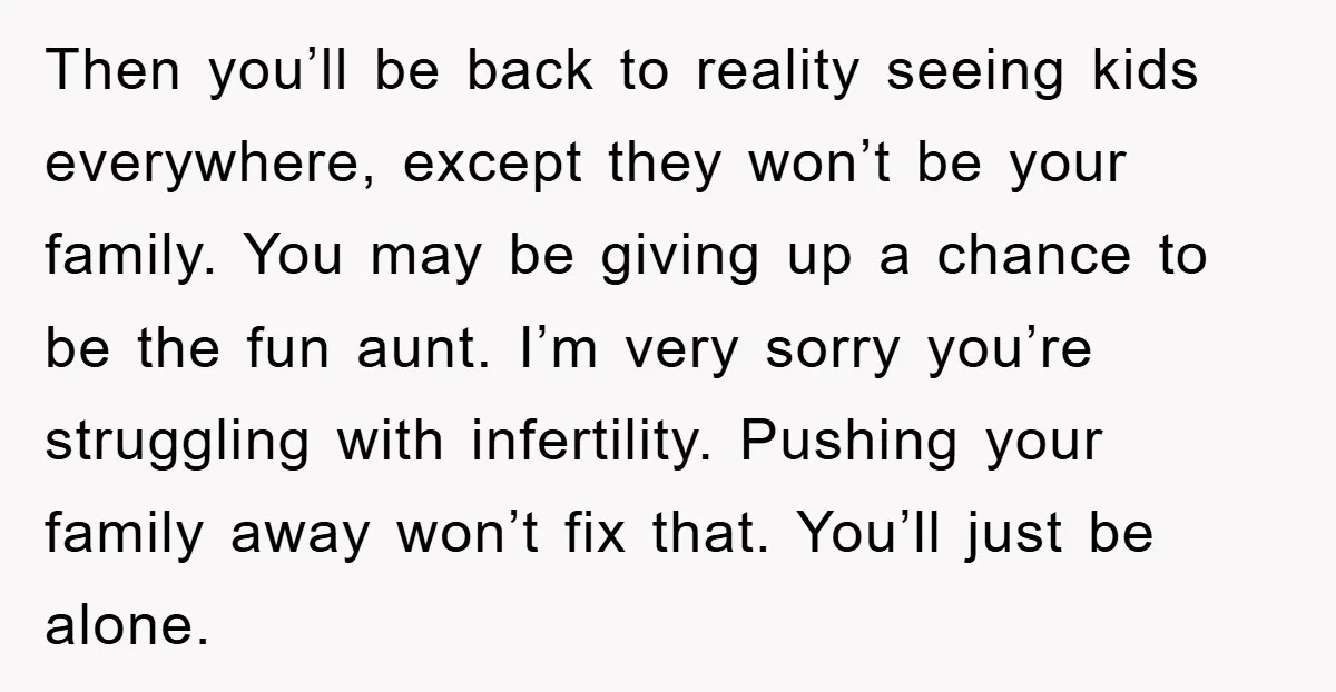 Then you’ll be back to reality seeing kids everywhere, except they won’t be your family. You may be giving up a chance to be the fun aunt. I’m very sorry...