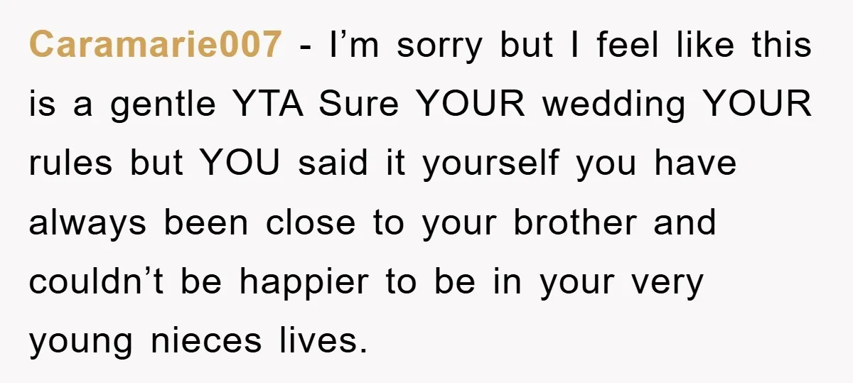 Caramarie007 − I’m sorry but I feel like this is a gentle YTA Sure YOUR wedding YOUR rules but YOU said it yourself you have always been close to your...