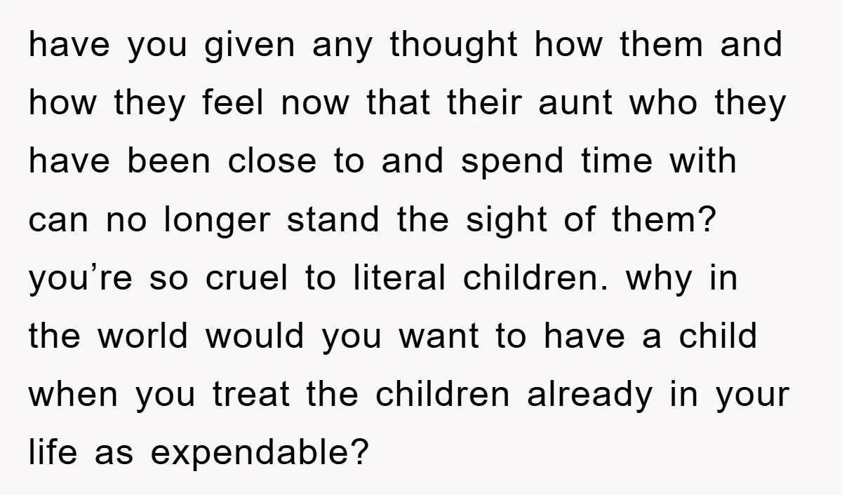 have you given any thought how them and how they feel now that their aunt who they have been close to and spend time with can no longer stand the...