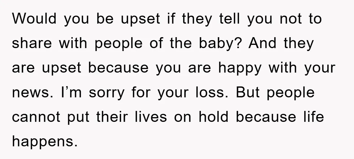 Would you be upset if they tell you not to share with people of the baby? And they are upset because you are happy with your news. I’m sorry for...