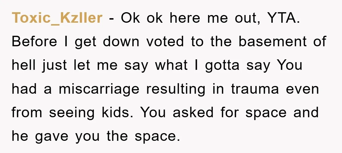 Toxic_Kzller − Ok ok here me out, YTA. Before I get down voted to the basement of hell just let me say what I gotta say You had a miscarriage...