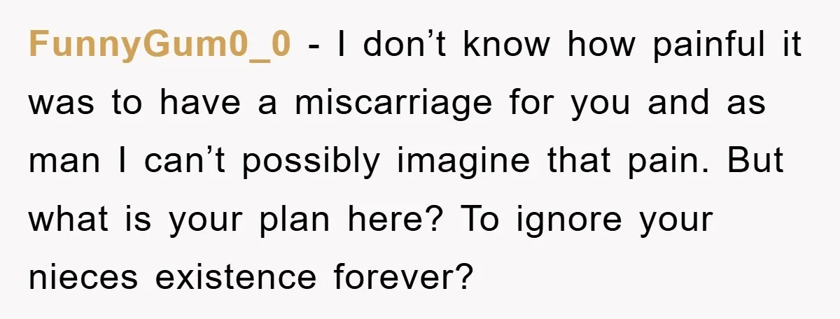 FunnyGum0_0 − I don’t know how painful it was to have a miscarriage for you and as man I can’t possibly imagine that pain. But what is your plan here?...