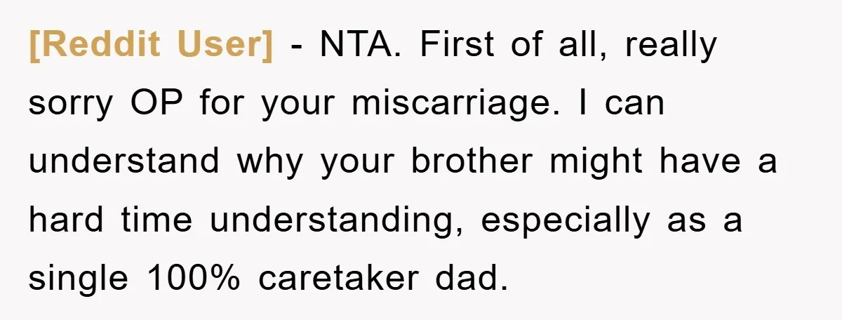[Reddit User] − NTA. First of all, really sorry OP for your miscarriage. I can understand why your brother might have a hard time understanding, especially as a single 100%...