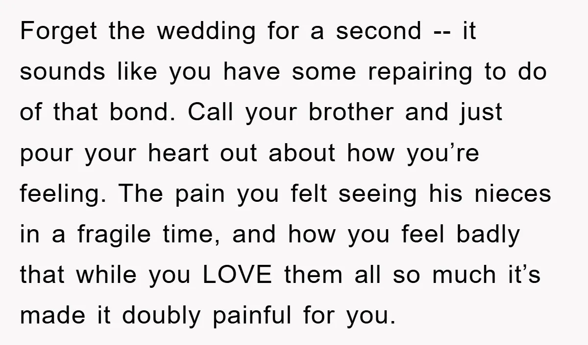 Forget the wedding for a second -- it sounds like you have some repairing to do of that bond. Call your brother and just pour your heart out about how...