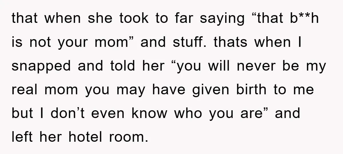 that when she took to far saying “that b**h is not your mom” and stuff. thats when I snapped and told her “you will never be my real mom you...