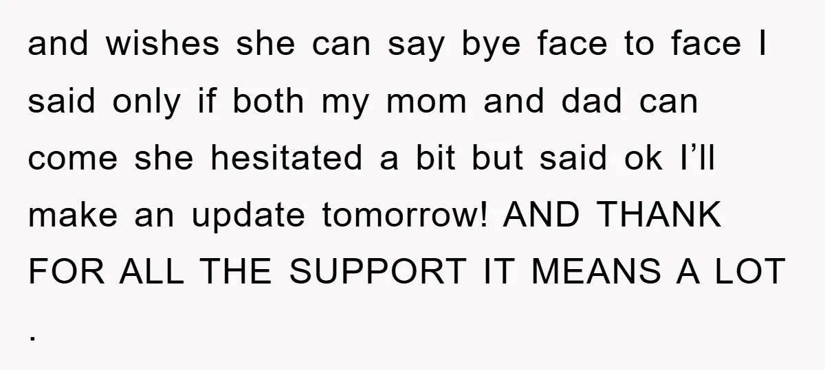 and wishes she can say bye face to face I said only if both my mom and dad can come she hesitated a bit but said ok I’ll make an...