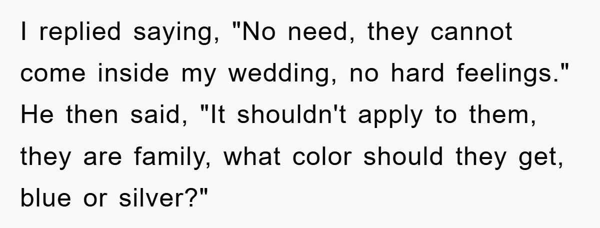 I replied saying, "No need, they cannot come inside my wedding, no hard feelings." He then said, "It shouldn't apply to them, they are family, what color should they get,...