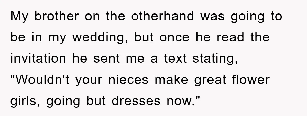 My brother on the otherhand was going to be in my wedding, but once he read the invitation he sent me a text stating, "Wouldn't your nieces make great flower...