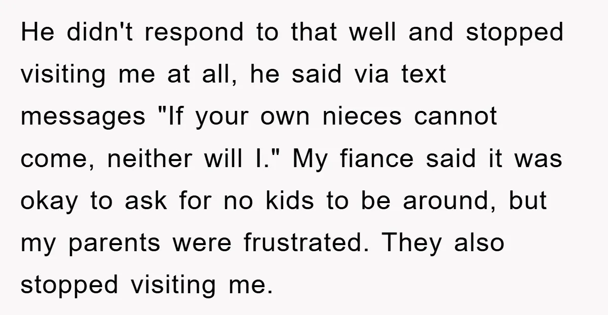 He didn't respond to that well and stopped visiting me at all, he said via text messages "If your own nieces cannot come, neither will I." My fiance said it...