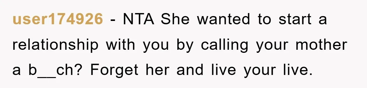 user174926 − NTA She wanted to start a relationship with you by calling your mother a b__ch? Forget her and live your live.