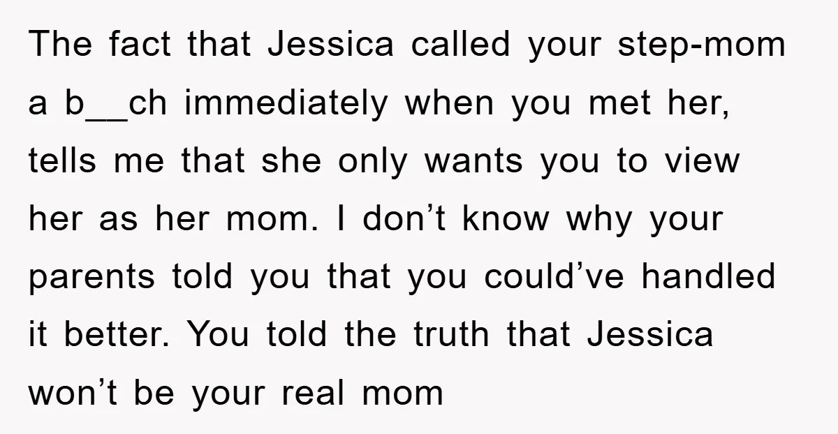 The fact that Jessica called your step-mom a b__ch immediately when you met her, tells me that she only wants you to view her as her mom. I don’t know...