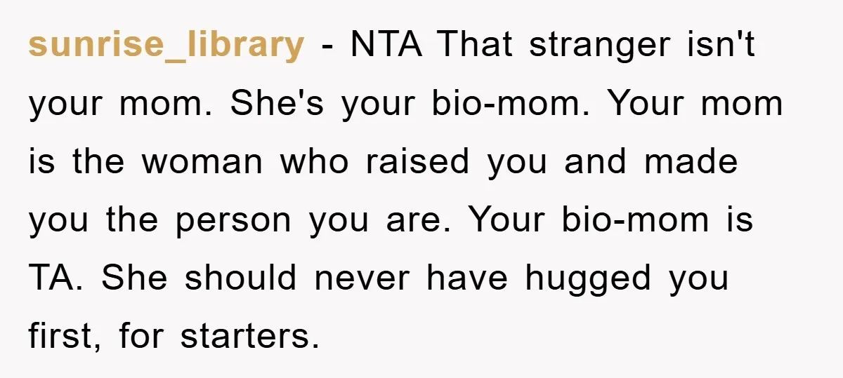 sunrise_library − NTA That stranger isn't your mom. She's your bio-mom. Your mom is the woman who raised you and made you the person you are. Your bio-mom is TA....