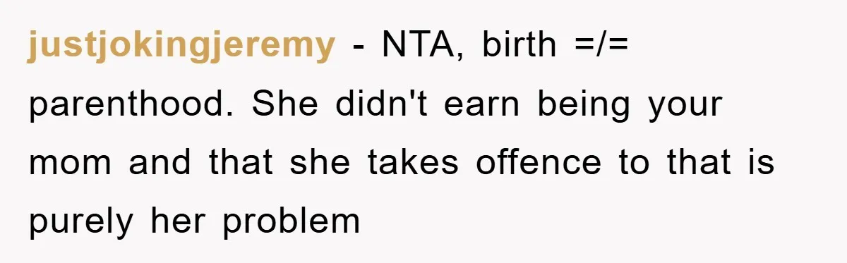 justjokingjeremy − NTA, birth =/= parenthood. She didn't earn being your mom and that she takes offence to that is purely her problem