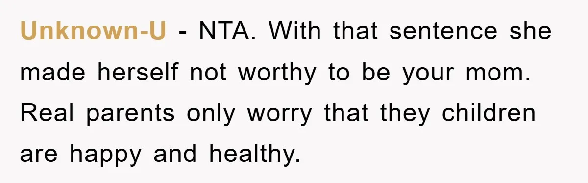 Unknown-U − NTA. With that sentence she made herself not worthy to be your mom. Real parents only worry that they children are happy and healthy.
