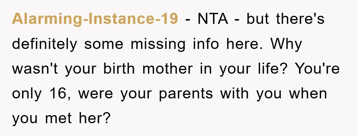 Alarming-Instance-19 − NTA - but there's definitely some missing info here. Why wasn't your birth mother in your life? You're only 16, were your parents with you when you met...