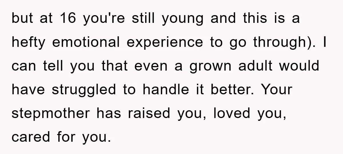 but at 16 you're still young and this is a hefty emotional experience to go through). I can tell you that even a grown adult would have struggled to handle...