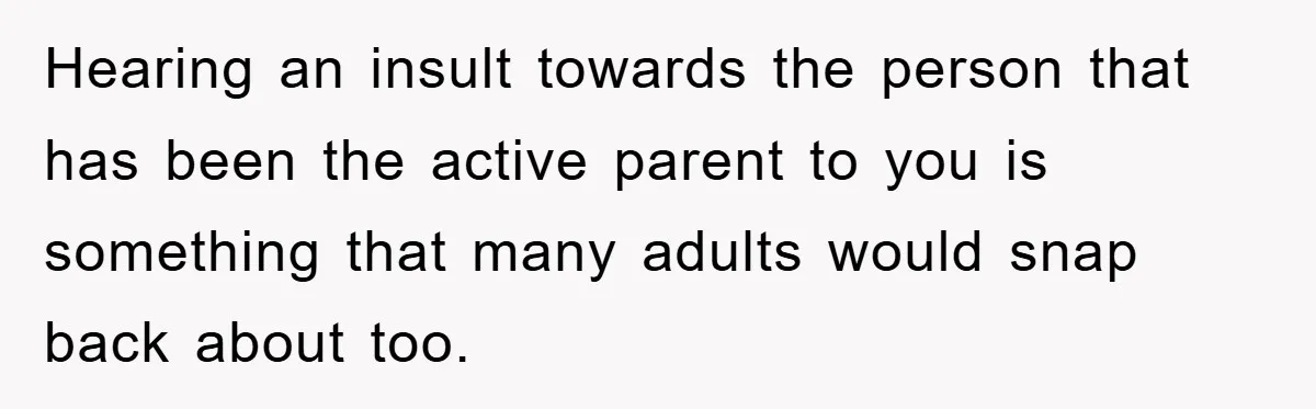 Hearing an insult towards the person that has been the active parent to you is something that many adults would snap back about too.