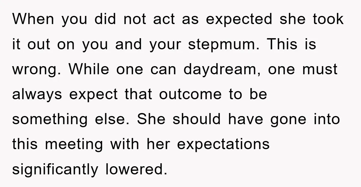 When you did not act as expected she took it out on you and your stepmum. This is wrong. While one can daydream, one must always expect that outcome to...