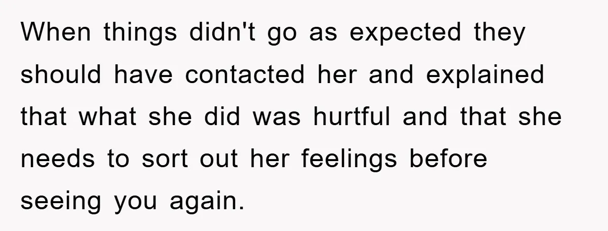 When things didn't go as expected they should have contacted her and explained that what she did was hurtful and that she needs to sort out her feelings before seeing...