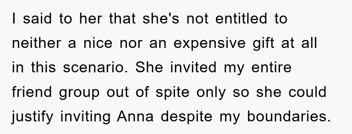 I said to her that she's not entitled to neither a nice nor an expensive gift at all in this scenario. She invited my entire friend group out of spite...