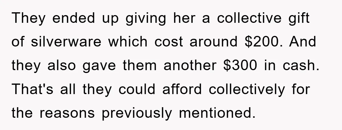 They ended up giving her a collective gift of silverware which cost around $200. And they also gave them another $300 in cash. That's all they could afford collectively for...