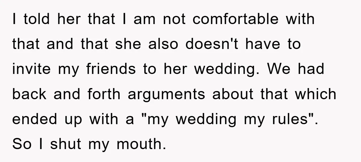 I told her that I am not comfortable with that and that she also doesn't have to invite my friends to her wedding. We had back and forth arguments about...
