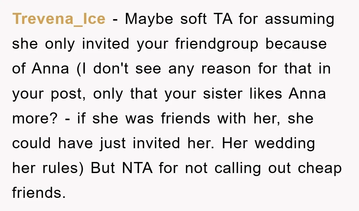Trevena_Ice − Maybe soft TA for assuming she only invited your friendgroup because of Anna (I don't see any reason for that in your post, only that your sister likes...