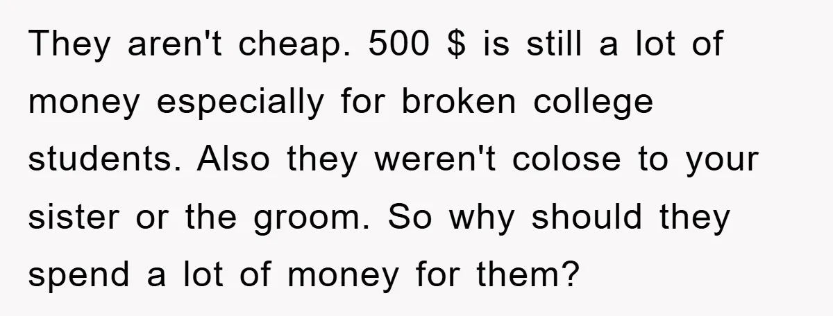They aren't cheap. 500 $ is still a lot of money especially for broken college students. Also they weren't colose to your sister or the groom. So why should they...