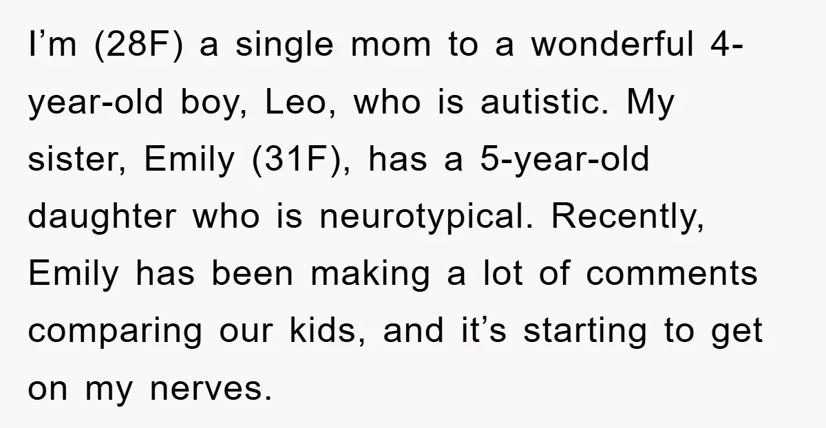 I’m (28F) a single mom to a wonderful 4-year-old boy, Leo, who is autistic. My sister, Emily (31F), has a 5-year-old daughter who is neurotypical. Recently, Emily has been making...