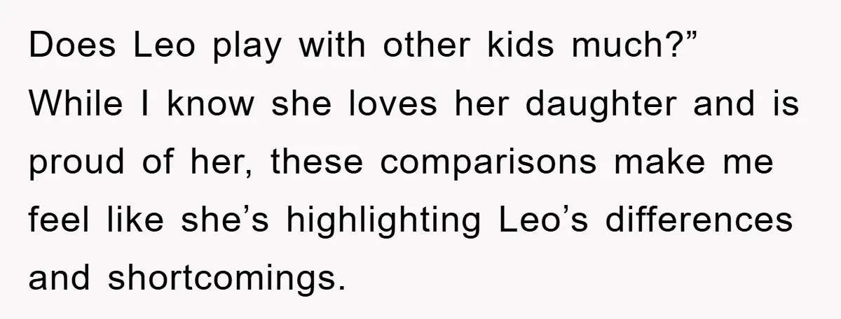 Does Leo play with other kids much?” While I know she loves her daughter and is proud of her, these comparisons make me feel like she’s highlighting Leo’s differences and...