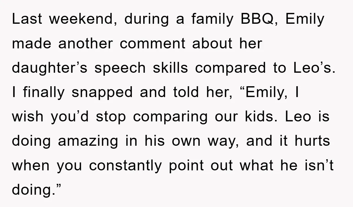 Last weekend, during a family BBQ, Emily made another comment about her daughter’s speech skills compared to Leo’s. I finally snapped and told her, “Emily, I wish you’d stop comparing...