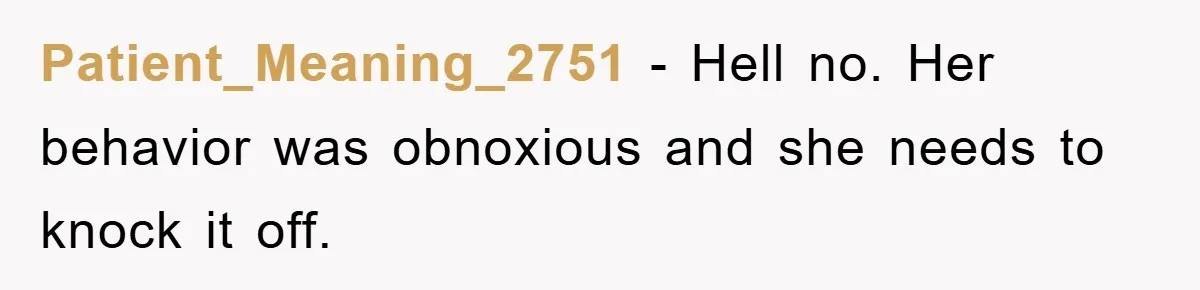 Patient_Meaning_2751 − Hell no. Her behavior was obnoxious and she needs to knock it off.