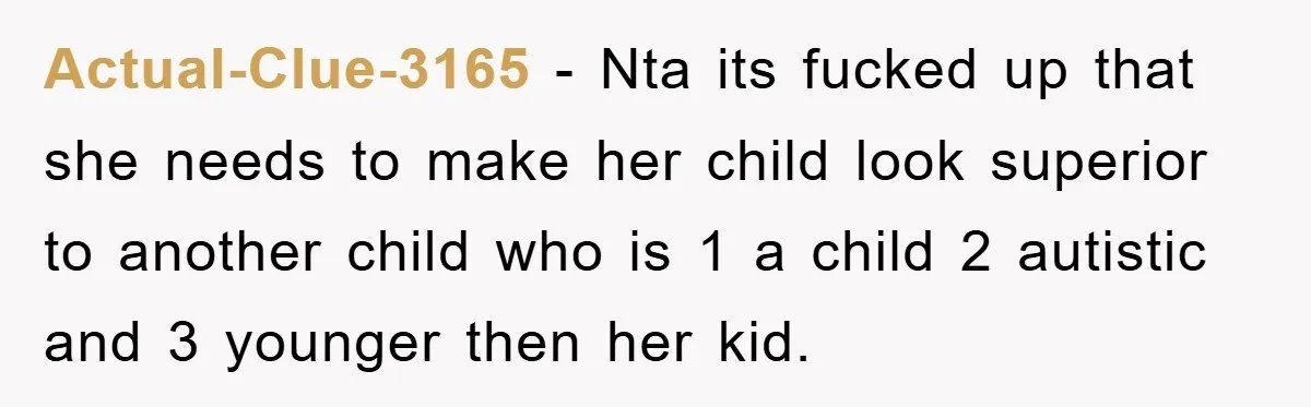 Actual-Clue-3165 − Nta its fucked up that she needs to make her child look superior to another child who is 1 a child 2 autistic and 3 younger then her...