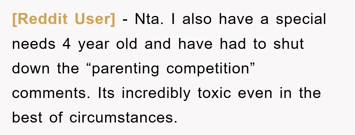 [Reddit User] − Nta. I also have a special needs 4 year old and have had to shut down the “parenting competition” comments. Its incredibly toxic even in the best...