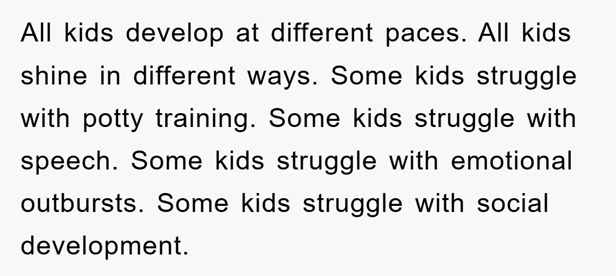 All kids develop at different paces. All kids shine in different ways. Some kids struggle with potty training. Some kids struggle with speech. Some kids struggle with emotional outbursts. Some...