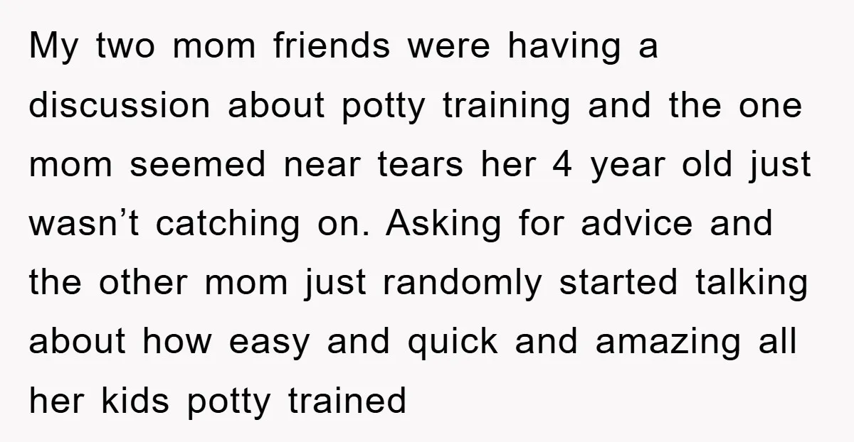 My two mom friends were having a discussion about potty training and the one mom seemed near tears her 4 year old just wasn’t catching on. Asking for advice and...
