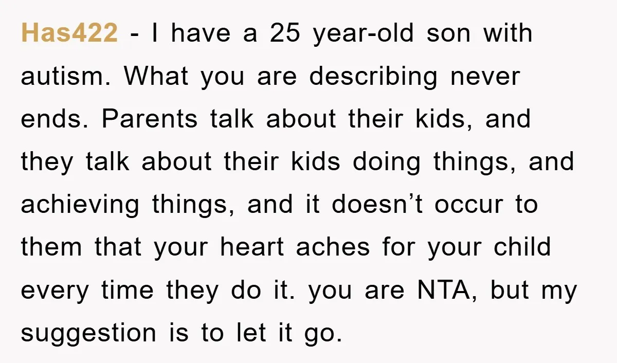 Has422 − I have a 25 year-old son with autism. What you are describing never ends. Parents talk about their kids, and they talk about their kids doing things, and...