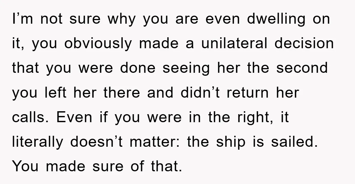 I’m not sure why you are even dwelling on it, you obviously made a unilateral decision that you were done seeing her the second you left her there and didn’t...