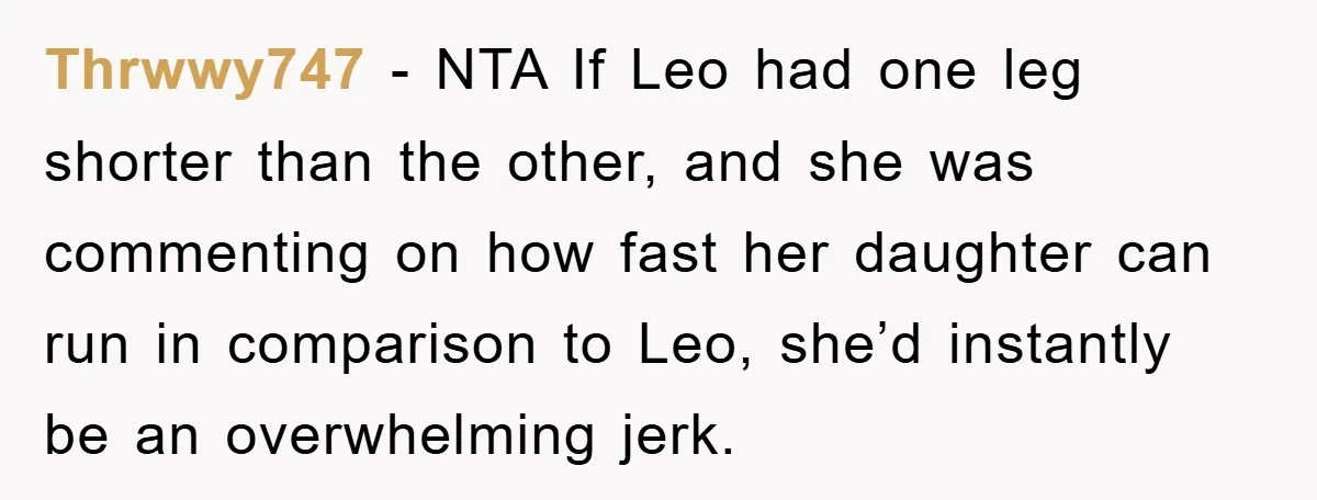 Thrwwy747 − NTA If Leo had one leg shorter than the other, and she was commenting on how fast her daughter can run in comparison to Leo, she’d instantly be...