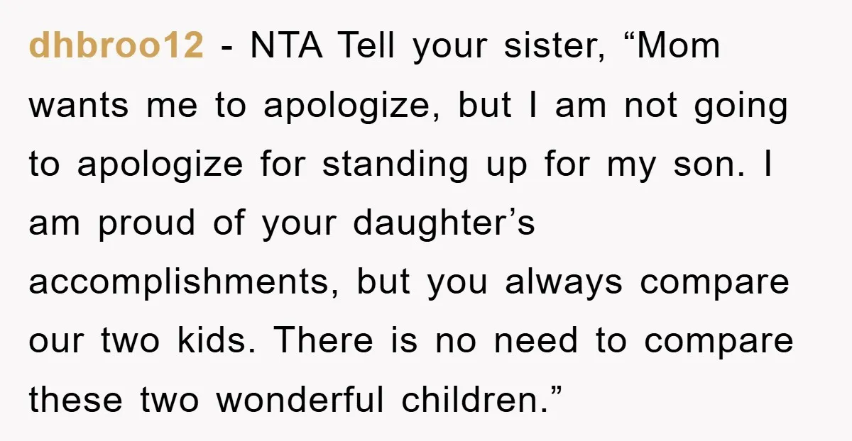 dhbroo12 − NTA Tell your sister, “Mom wants me to apologize, but I am not going to apologize for standing up for my son. I am proud of your daughter’s...