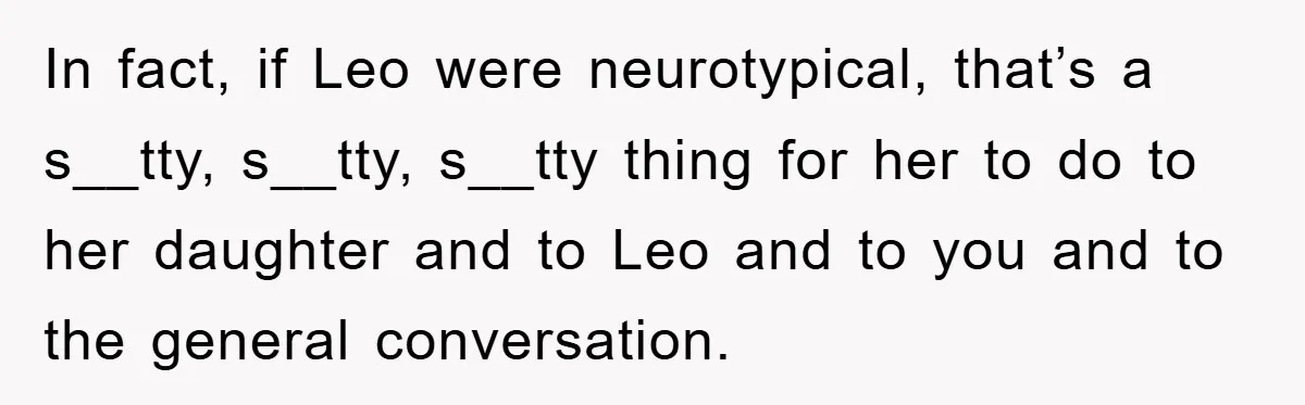 In fact, if Leo were neurotypical, that’s a s__tty, s__tty, s__tty thing for her to do to her daughter and to Leo and to you and to the general conversation.