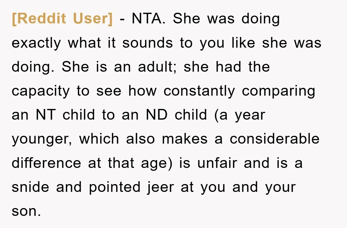 [Reddit User] − NTA. She was doing exactly what it sounds to you like she was doing. She is an adult; she had the capacity to see how constantly comparing...