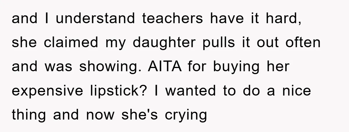 and I understand teachers have it hard, she claimed my daughter pulls it out often and was showing. AITA for buying her expensive lipstick? I wanted to do a nice...