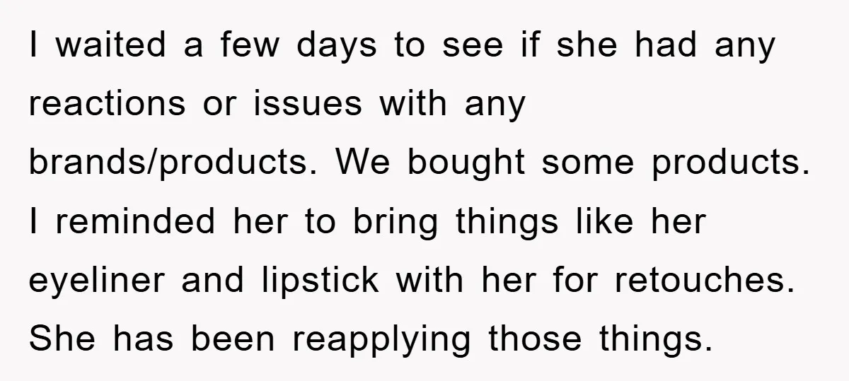 I waited a few days to see if she had any reactions or issues with any brands/products. We bought some products. I reminded her to bring things like her eyeliner...