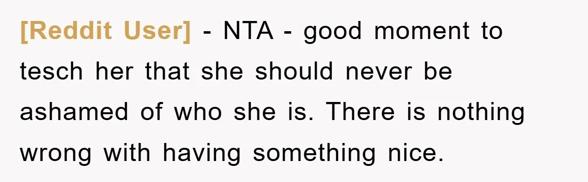 [Reddit User] − NTA - good moment to tesch her that she should never be ashamed of who she is. There is nothing wrong with having something nice.