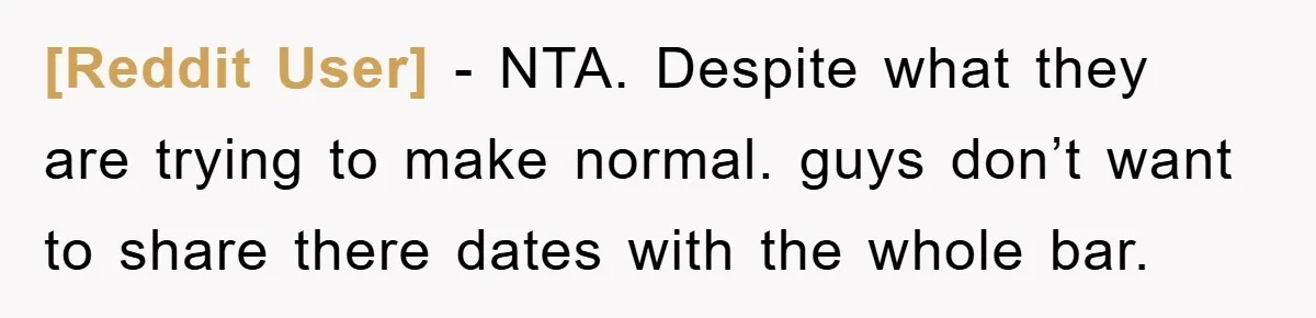 [Reddit User] − NTA. Despite what they are trying to make normal. guys don’t want to share there dates with the whole bar.